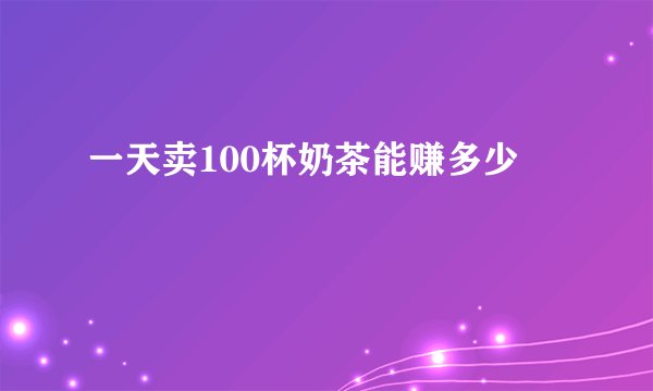 一天卖100杯奶茶能赚多少