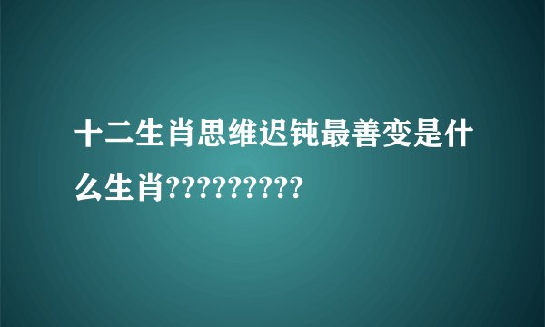 十二生肖思维迟钝最善变是什么生肖?????????