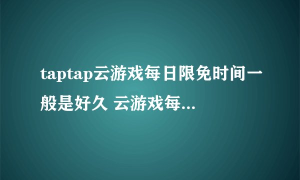 taptap云游戏每日限免时间一般是好久 云游戏每日限免时间说明