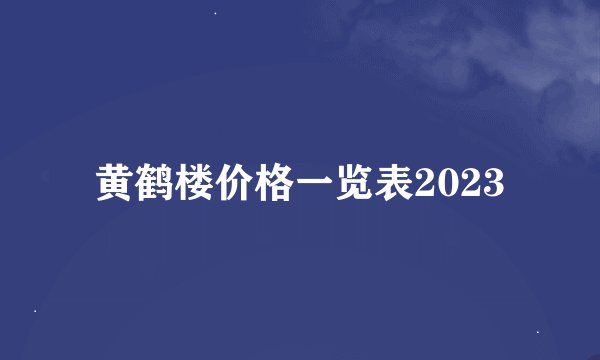 黄鹤楼价格一览表2023