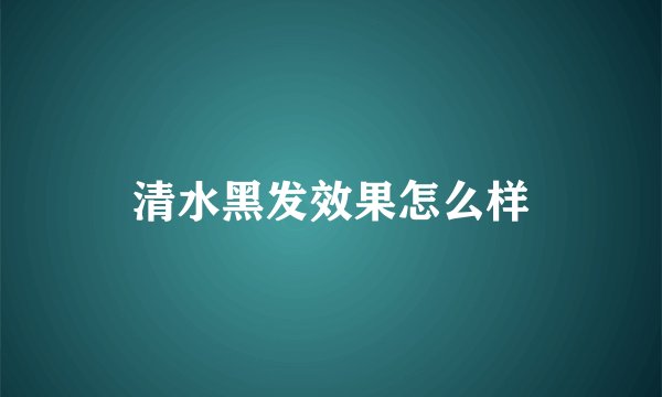 清水黑发效果怎么样