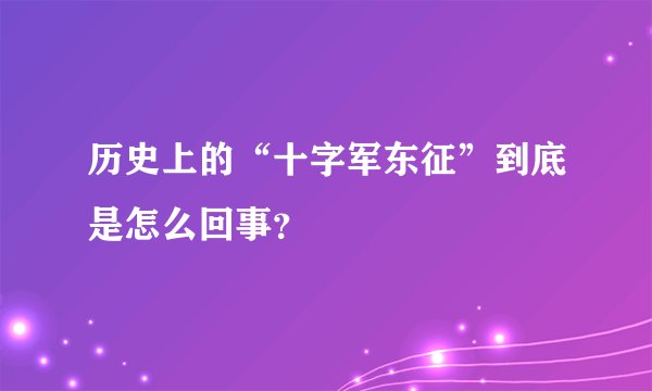 历史上的“十字军东征”到底是怎么回事？