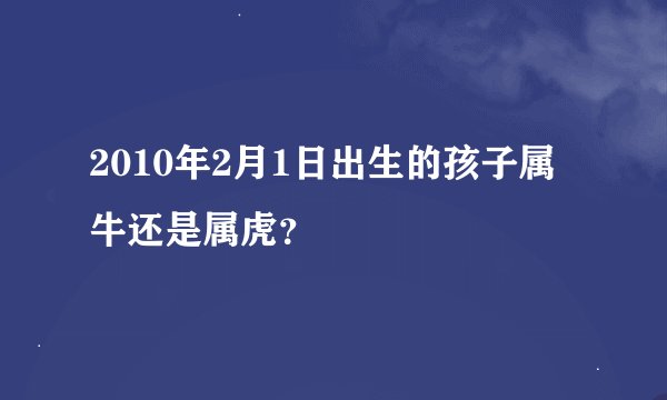 2010年2月1日出生的孩子属牛还是属虎？