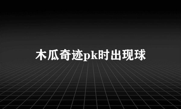 木瓜奇迹pk时出现球