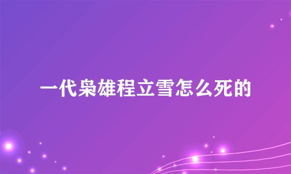 一代枭雄程立雪怎么死的