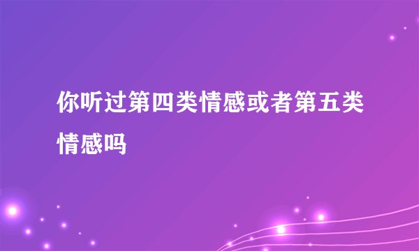你听过第四类情感或者第五类情感吗