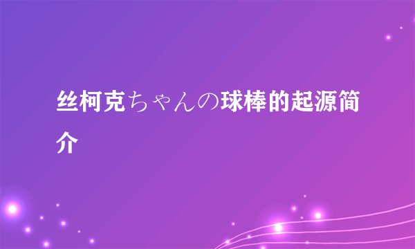 丝柯克ちゃんの球棒的起源简介