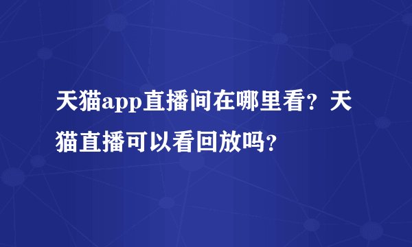 天猫app直播间在哪里看？天猫直播可以看回放吗？