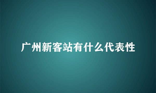 广州新客站有什么代表性