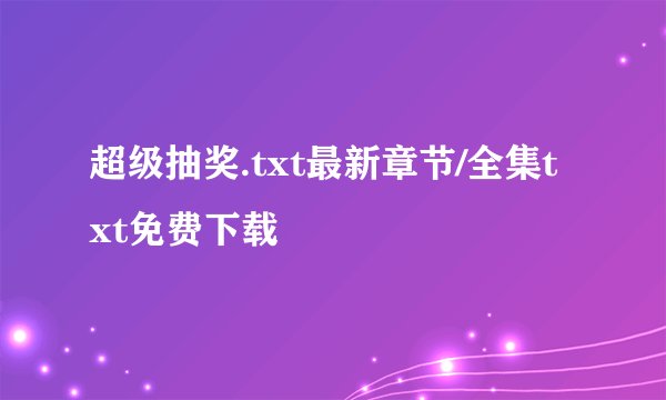超级抽奖.txt最新章节/全集txt免费下载