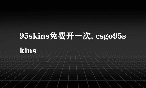 95skins免费开一次, csgo95skins
