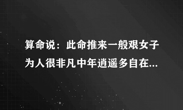 算命说：此命推来一般艰女子为人很非凡中年逍遥多自在晚年更比中年超。这是什么意思？求解释！