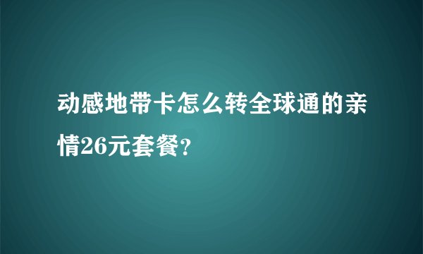 动感地带卡怎么转全球通的亲情26元套餐？