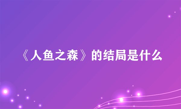 《人鱼之森》的结局是什么
