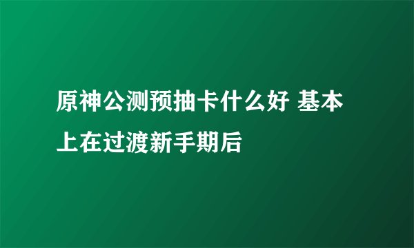 原神公测预抽卡什么好 基本上在过渡新手期后