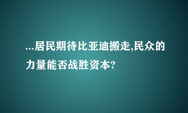 ...居民期待比亚迪搬走,民众的力量能否战胜资本?