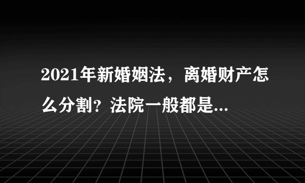2021年新婚姻法，离婚财产怎么分割？法院一般都是遵循这些原则。