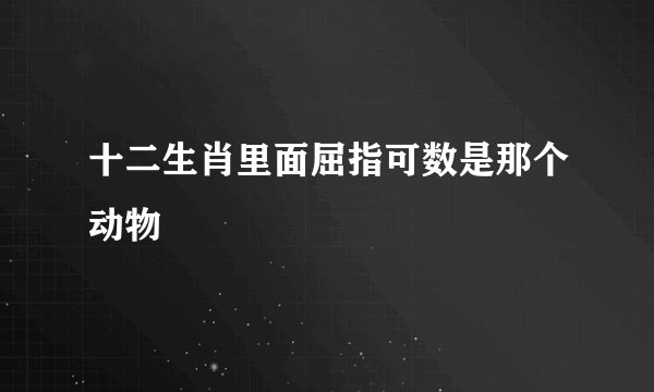 十二生肖里面屈指可数是那个动物