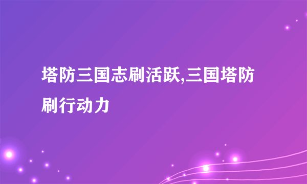 塔防三国志刷活跃,三国塔防刷行动力