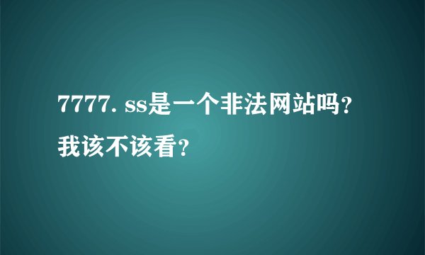 7777. ss是一个非法网站吗？我该不该看？