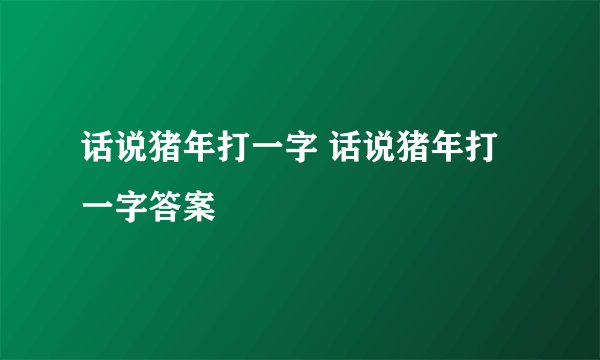 话说猪年打一字 话说猪年打一字答案