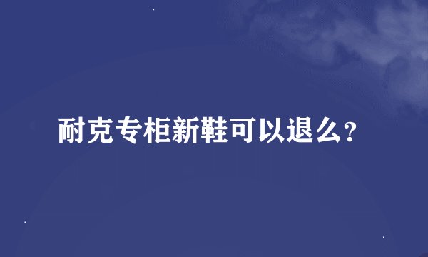 耐克专柜新鞋可以退么？