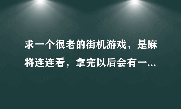 求一个很老的街机游戏，是麻将连连看，拿完以后会有一个女的躺在那里，以前在游戏厅看见的，谢谢
