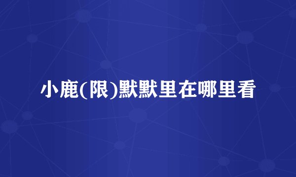 小鹿(限)默默里在哪里看