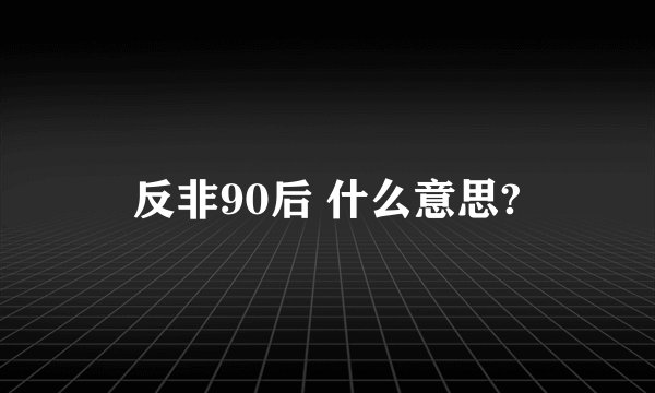 反非90后 什么意思?