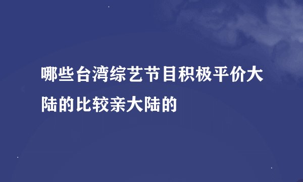 哪些台湾综艺节目积极平价大陆的比较亲大陆的