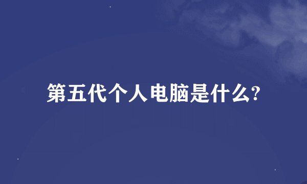 第五代个人电脑是什么?