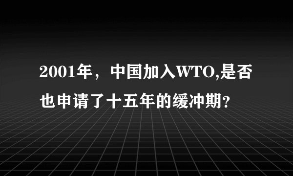 2001年，中国加入WTO,是否也申请了十五年的缓冲期？