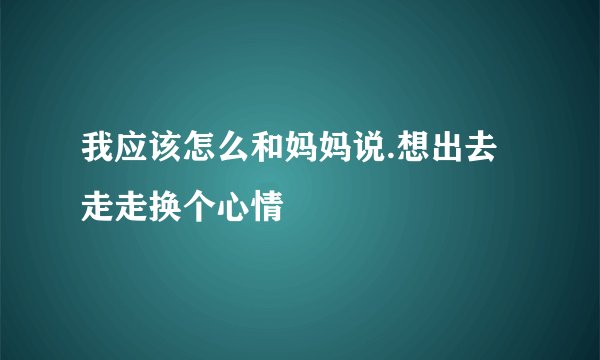 我应该怎么和妈妈说.想出去走走换个心情