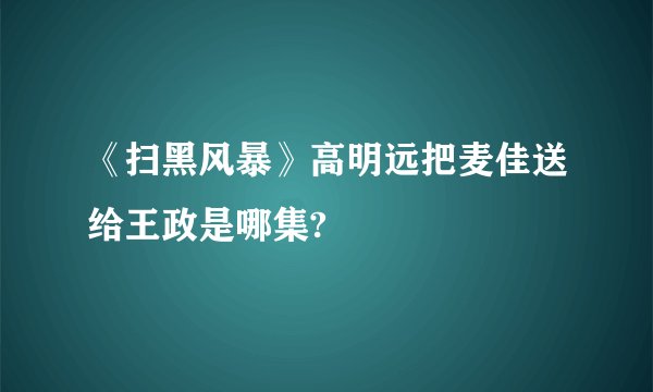 《扫黑风暴》高明远把麦佳送给王政是哪集?