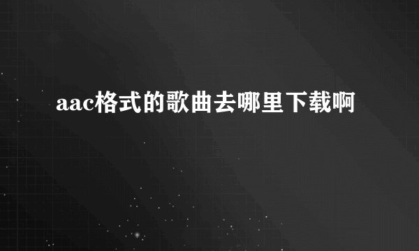 aac格式的歌曲去哪里下载啊
