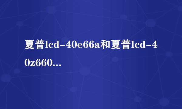 夏普lcd-40e66a和夏普lcd-40z660a哪个好？需要注意哪些细节