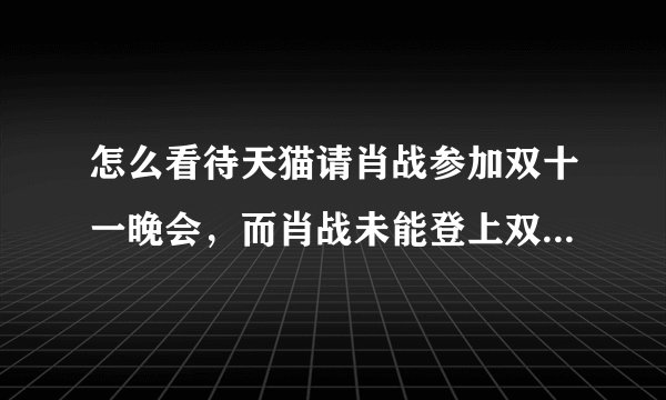 怎么看待天猫请肖战参加双十一晚会，而肖战未能登上双十一晚会?