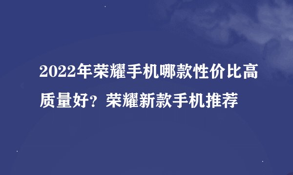 2022年荣耀手机哪款性价比高质量好？荣耀新款手机推荐
