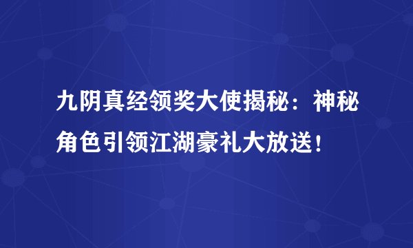 九阴真经领奖大使揭秘：神秘角色引领江湖豪礼大放送！