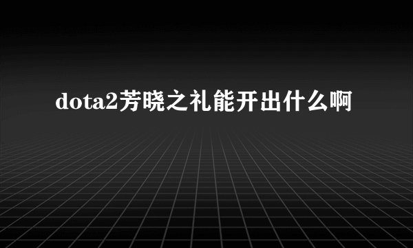 dota2芳晓之礼能开出什么啊
