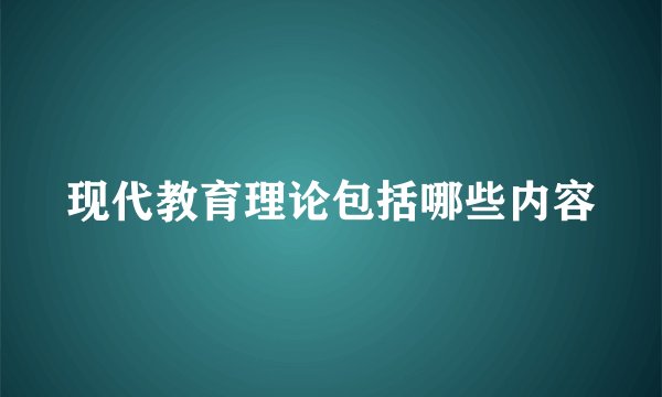 现代教育理论包括哪些内容