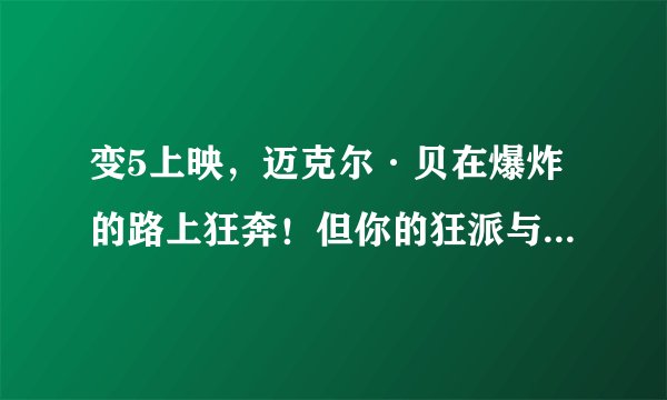 变5上映，迈克尔·贝在爆炸的路上狂奔！但你的狂派与博派去哪儿了？