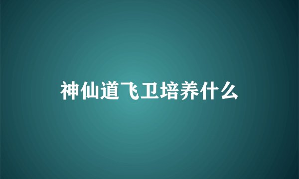 神仙道飞卫培养什么