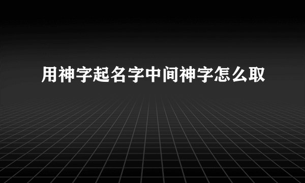 用神字起名字中间神字怎么取