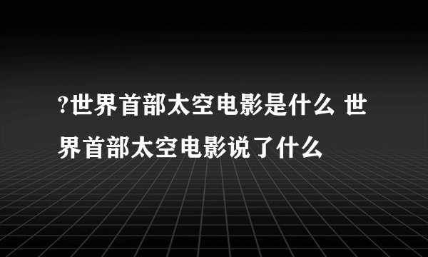 ?世界首部太空电影是什么 世界首部太空电影说了什么