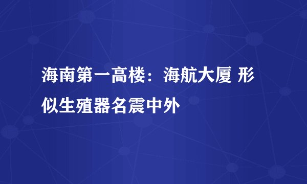 海南第一高楼：海航大厦 形似生殖器名震中外
