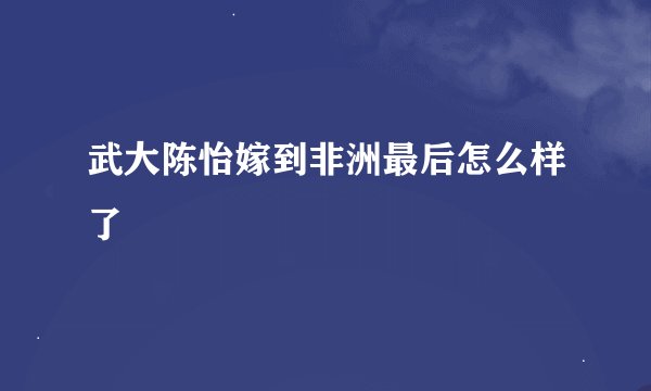 武大陈怡嫁到非洲最后怎么样了