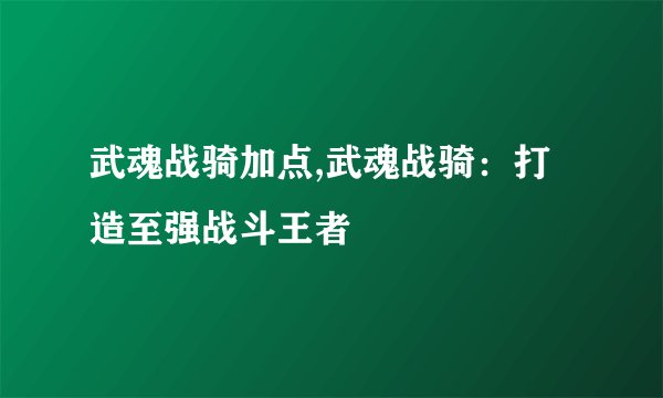 武魂战骑加点,武魂战骑：打造至强战斗王者