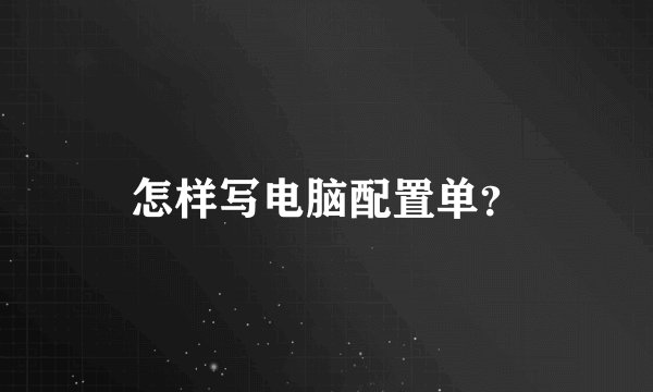 怎样写电脑配置单？