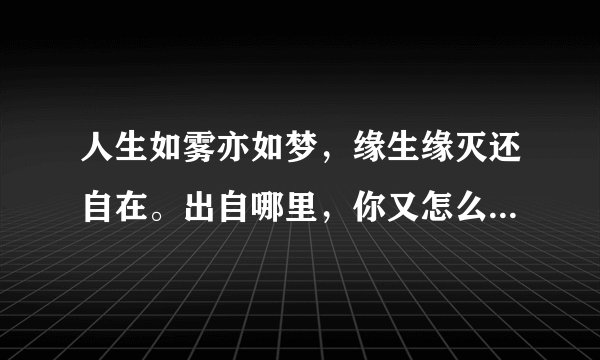 人生如雾亦如梦，缘生缘灭还自在。出自哪里，你又怎么看这两句话。